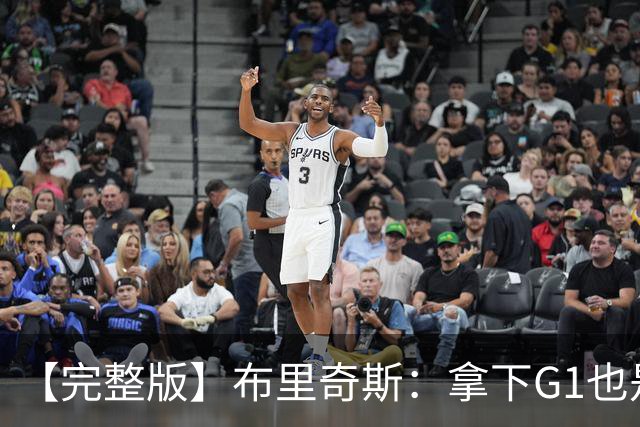 【完整版】布里奇斯：拿下G1也是0-0心态 布伦森就是纯粹的强硬