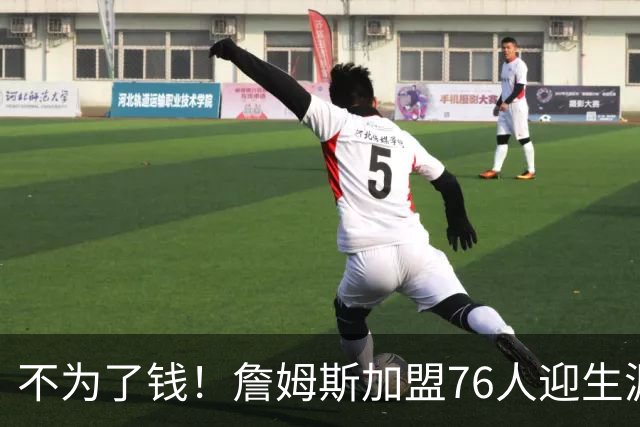 不为了钱！詹姆斯加盟76人迎生涯最低薪资 新赛季年薪388万