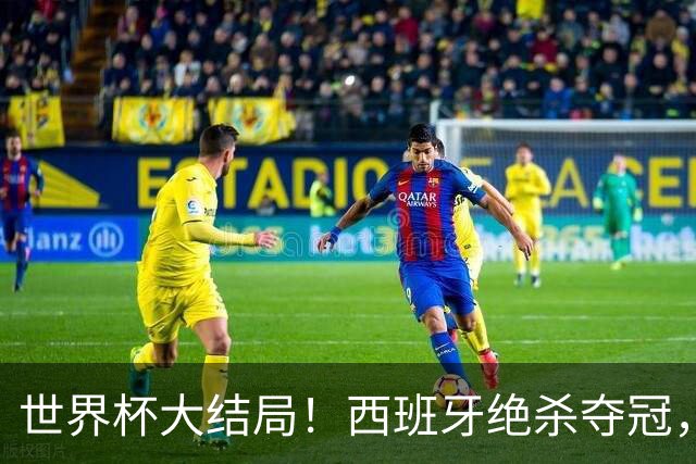 世界杯大结局！西班牙绝杀夺冠，二度封王，阿根廷难破64年魔咒