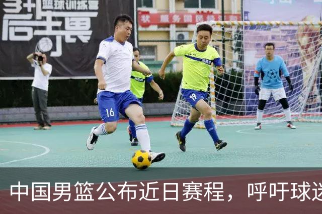 中国男篮公布近日赛程，呼吁球迷购票前往观看比赛