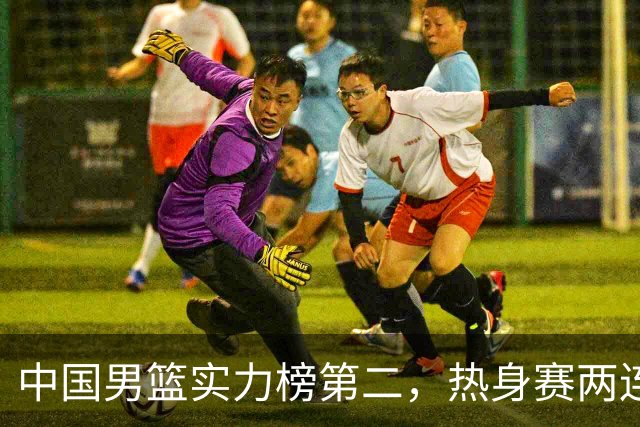 中国男篮实力榜第二，热身赛两连胜，日本缺两核！不赢15分算我输