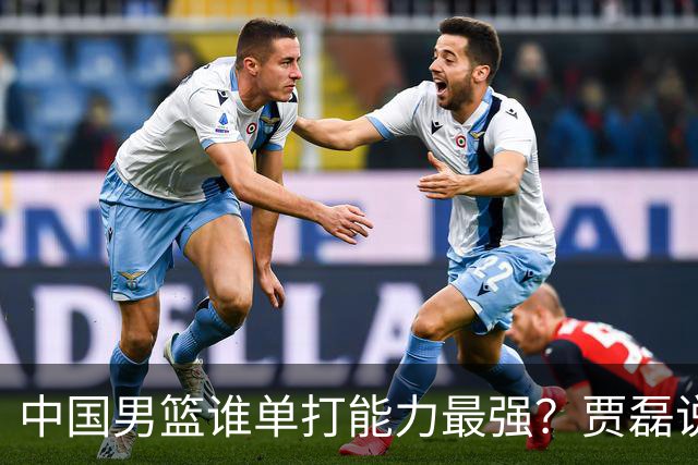 中国男篮谁单打能力最强？贾磊说出一人，不是杨瀚森，不是王俊杰