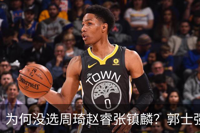 为何没选周琦赵睿张镇麟？郭士强说得很直白，太务实了，好样的！