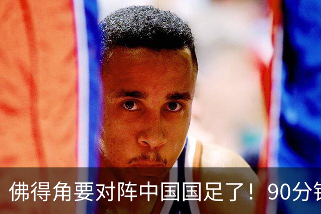 佛得角要对阵中国国足了！90分钟逼平3个世界杯冠军，梅西：他们好像总是多出一人