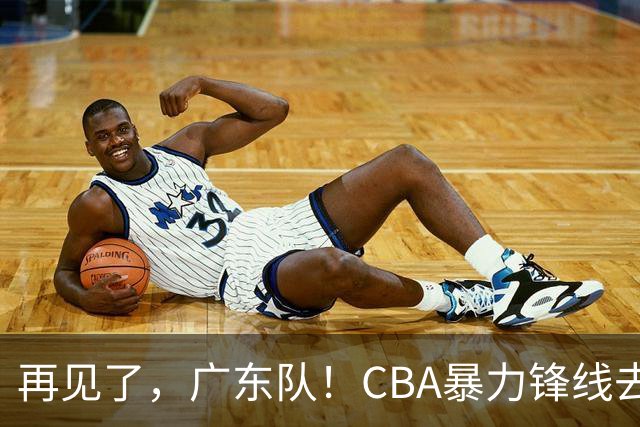 再见了，广东队！CBA暴力锋线去向曝光，将加盟欧洲联赛？