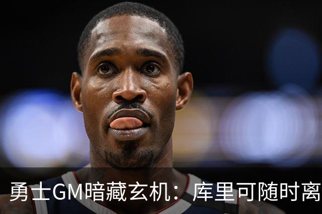勇士GM暗藏玄机：库里可随时离队？未来续约悬念牵动联盟