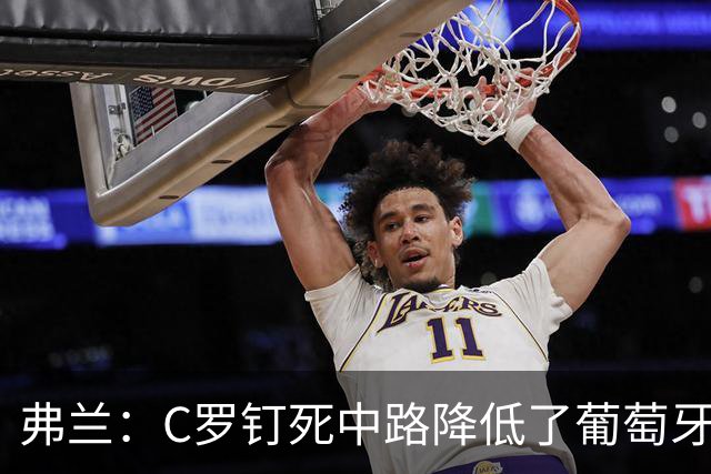弗兰：C罗钉死中路降低了葡萄牙威胁，他要积极拉边才能解决问题