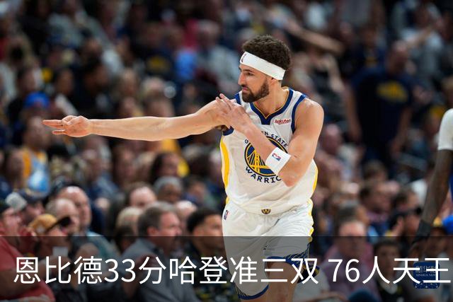 恩比德33分哈登准三双 76人天王山大胜绿军3-2