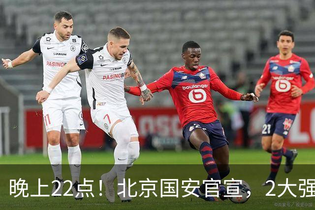 晚上22点！北京国安官宣，2大强援加盟，年薪曝光，有3大积极意义