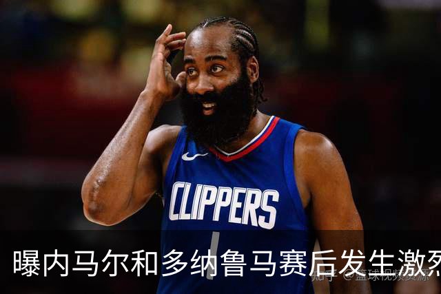 曝内马尔和多纳鲁马赛后发生激烈争吵 差点打起来