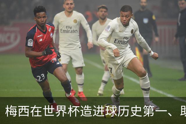 梅西在世界杯造进球历史第一、助攻历史第一！第一的次数上双！