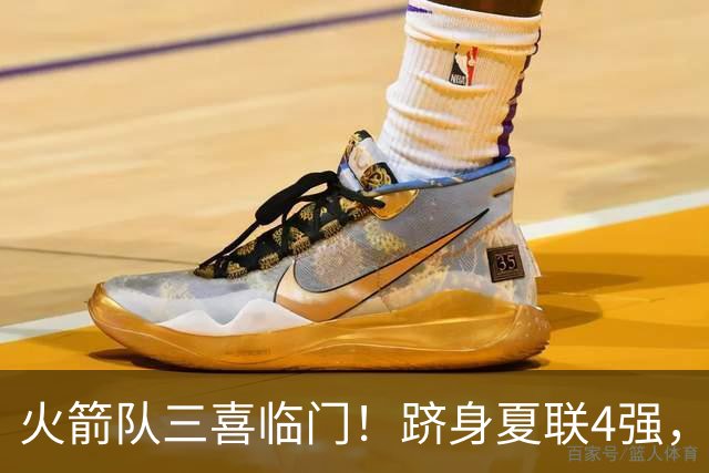 火箭队三喜临门！跻身夏联4强，桑顿砍23+4继续爆发，锋线2人组被低估