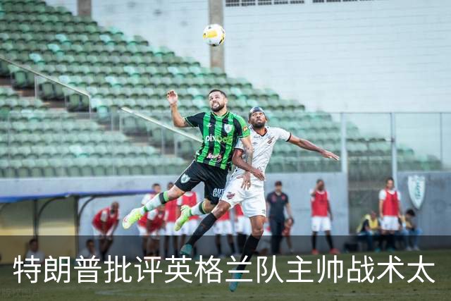 特朗普批评英格兰队主帅战术太“反常”：球队领先，却把最好的球员调去防守