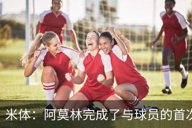 米体：阿莫林完成了与球员的首次交流，和迈尼昂、拉比奥格外深入