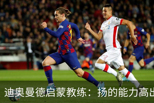 迪奥曼德启蒙教练：扬的能力高出队友一截，我早说他身价能再翻番