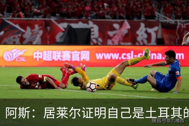 阿斯：居莱尔证明自己是土耳其的胜负手，但队友未能匹配其斗志