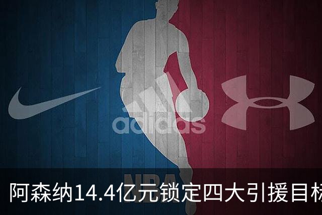 阿森纳14.4亿元锁定四大引援目标，免签西甲铁卫堪称神操作