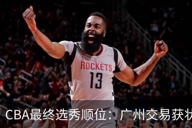 CBA最终选秀顺位：广州交易获状元签宁波交易获探花签 江苏保留榜眼签