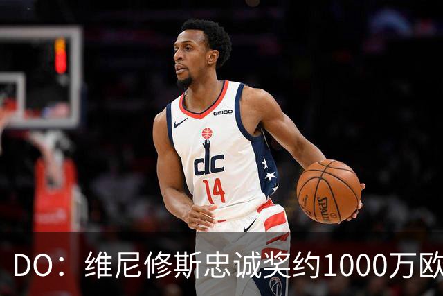 DO：维尼修斯忠诚奖约1000万欧元；枪手为重金签约做好了准备