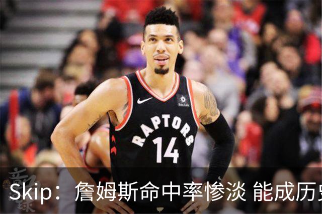 Skip：詹姆斯命中率惨淡 能成历史得分王要感谢伤病之神